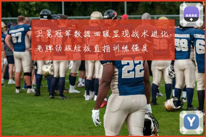 卫冕冠军数据回暖显现战术进化,老牌劲旅短板直指训练强度 - 搜狐体育推荐