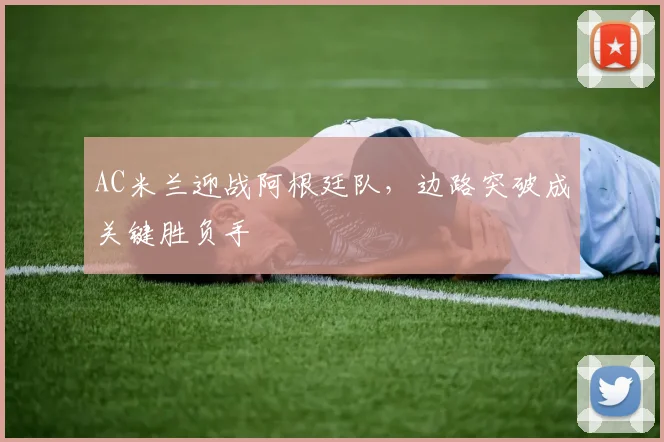 AC米兰迎战阿根廷队,边路突破成关键胜负手 - 搜狐体育推荐