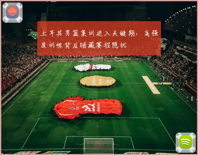 土耳其男篮集训进入关键期,高强度训练背后暗藏赛程隐忧 - 搜狐体育推荐