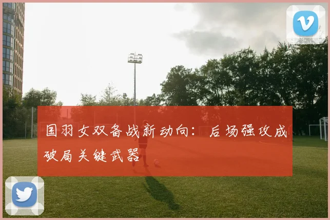 国羽女双备战新动向：后场强攻成破局关键武器 - 搜狐体育推荐