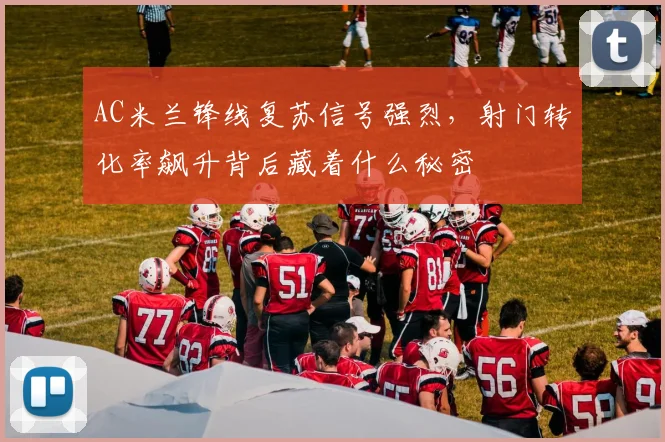 AC米兰锋线复苏信号强烈,射门转化率飙升背后藏着什么秘密 - 搜狐体育推荐