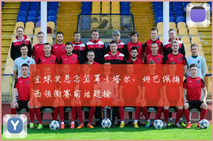 金球奖悬念笼罩卡塔尔，姆巴佩梅西领衔赛前话题榜 - 搜狐体育推荐
