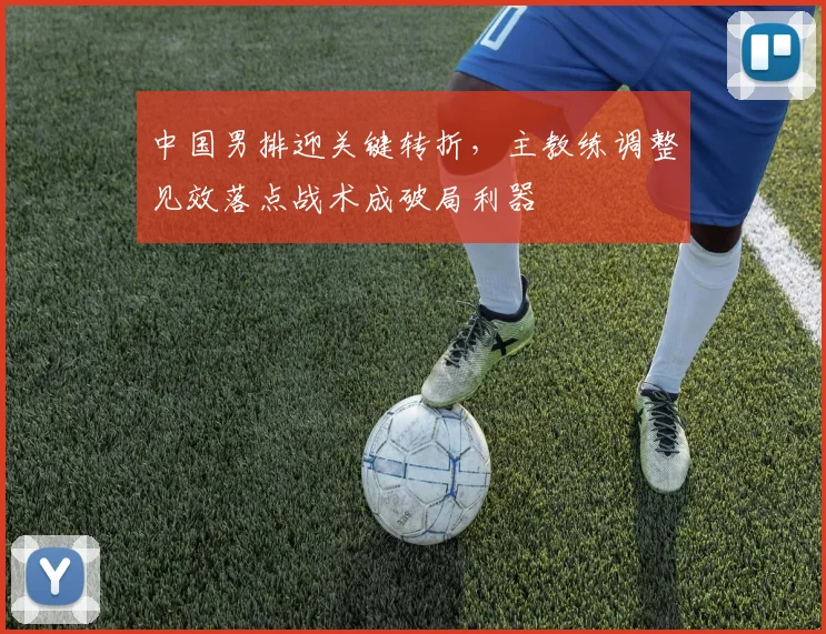 中国男排迎关键转折，主教练调整见效落点战术成破局利器 - 搜狐体育推荐