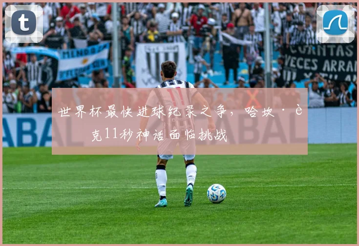 世界杯最快进球纪录之争,哈坎·苏克11秒神话面临挑战 - 搜狐体育推荐