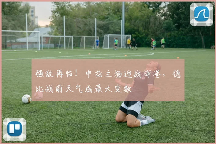 强敌再临！申花主场迎战海港，德比战前天气成最大变数 - 搜狐体育推荐