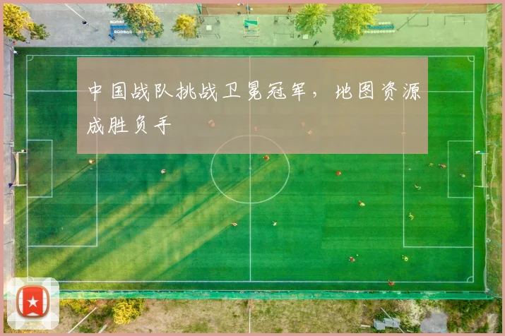 中国战队挑战卫冕冠军，地图资源成胜负手 - 搜狐体育推荐