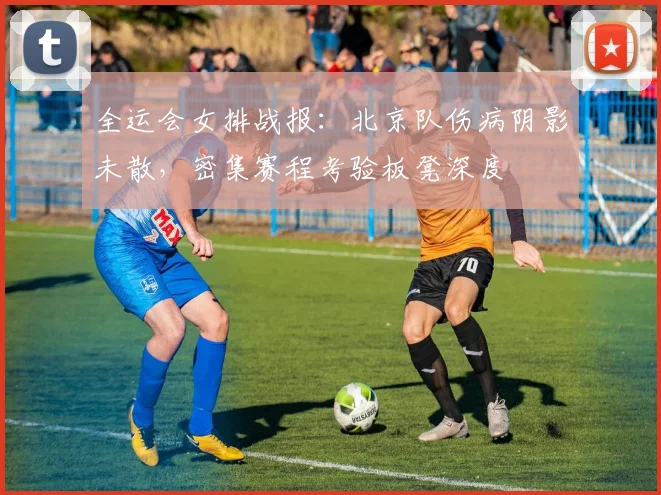 全运会女排战报:北京队伤病阴影未散,密集赛程考验板凳深度 - 搜狐体育推荐