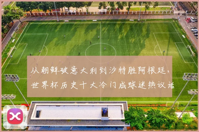 从朝鲜破意大利到沙特胜阿根廷,世界杯历史十大冷门成球迷热议话题 - 搜狐体育推荐