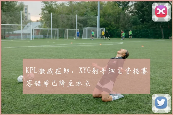KPL激战在即,XYG射手坦言资格赛容错率已降至冰点 - 搜狐体育推荐
