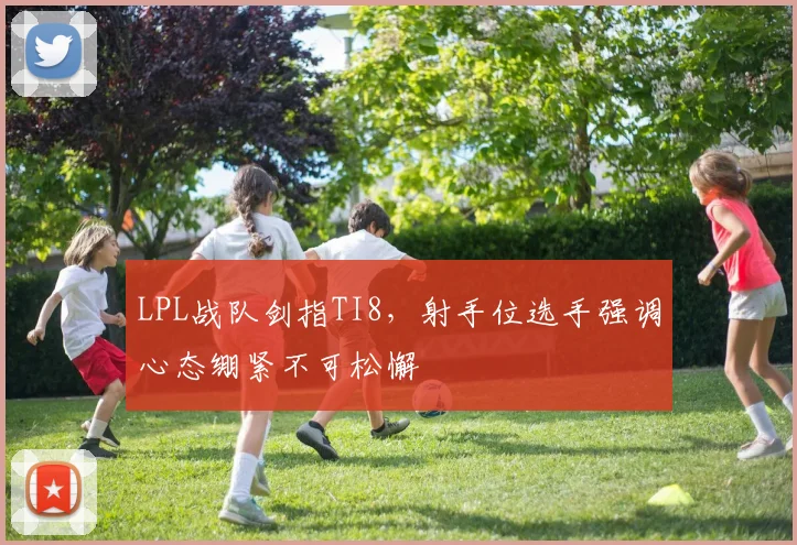 LPL战队剑指TI8,射手位选手强调心态绷紧不可松懈 - 搜狐体育推荐