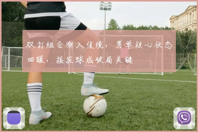 双打组合渐入佳境,男单核心状态回暖,接发球成破局关键 - 搜狐体育推荐