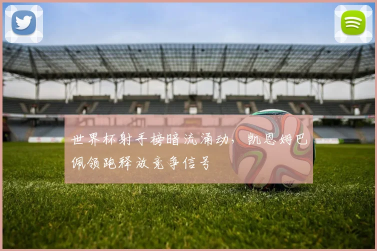 世界杯射手榜暗流涌动，凯恩姆巴佩领跑释放竞争信号 - 搜狐体育推荐