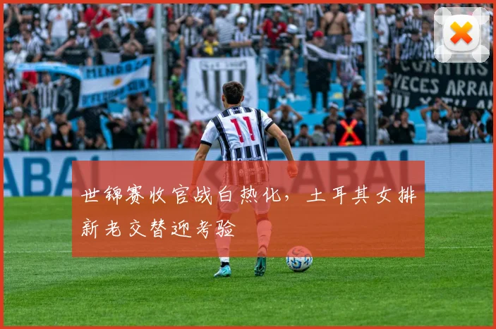 世锦赛收官战白热化，土耳其女排新老交替迎考验 - 搜狐体育推荐