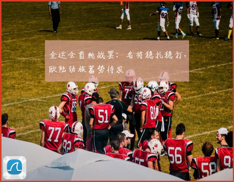 全运会首轮战罢：名将稳扎稳打，欧陆劲旅蓄势待发 - 搜狐体育推荐