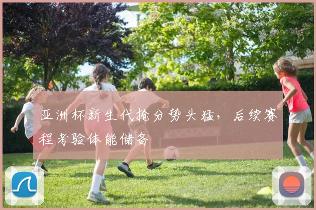 亚洲杯新生代抢分势头猛，后续赛程考验体能储备 - 搜狐体育推荐