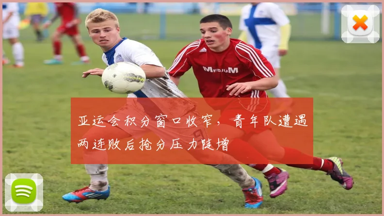 亚运会积分窗口收窄,青年队遭遇两连败后抢分压力陡增 - 搜狐体育推荐