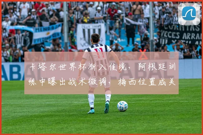 卡塔尔世界杯渐入佳境,阿根廷训练中曝出战术微调,梅西位置成关键 - 搜狐体育推荐