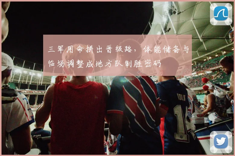 三军用命拼出晋级路,体能储备与临场调整成地方队制胜密码 - 搜狐体育推荐