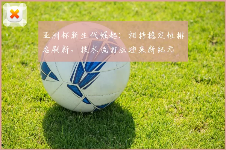 亚洲杯新生代崛起:相持稳定性排名刷新,技术流打法迎来新纪元 - 搜狐体育推荐