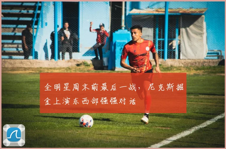 全明星周末前最后一战，尼克斯掘金上演东西部强强对话 - 搜狐体育推荐