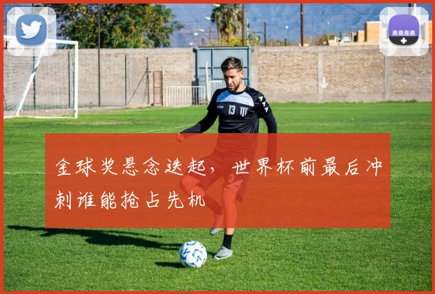 金球奖悬念迭起，世界杯前最后冲刺谁能抢占先机 - 搜狐体育推荐