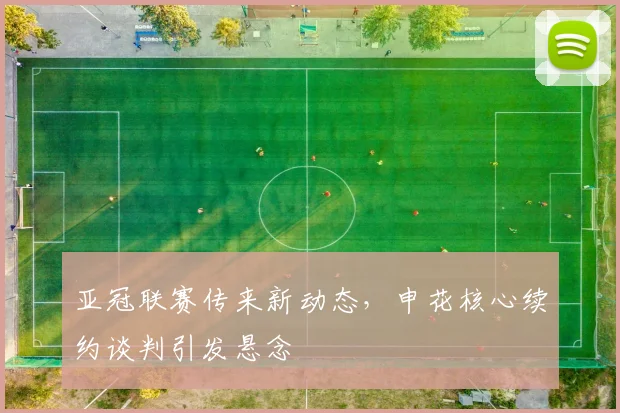 亚冠联赛传来新动态,申花核心续约谈判引发悬念 - 搜狐体育推荐