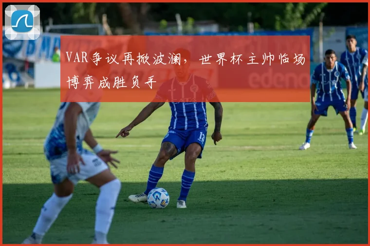 VAR争议再掀波澜，世界杯主帅临场博弈成胜负手 - 搜狐体育推荐
