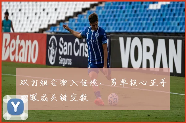 双打组合渐入佳境，男单核心正手回暖成关键变数 - 搜狐体育推荐