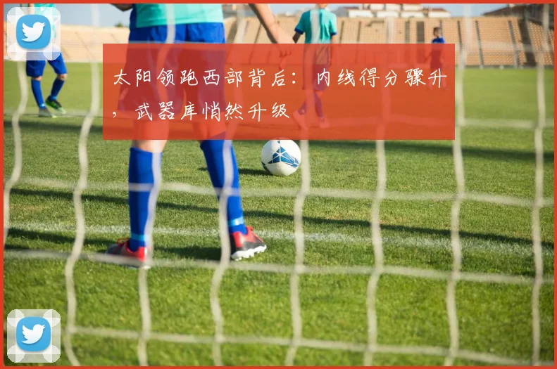 太阳领跑西部背后：内线得分骤升，武器库悄然升级 - 搜狐体育推荐