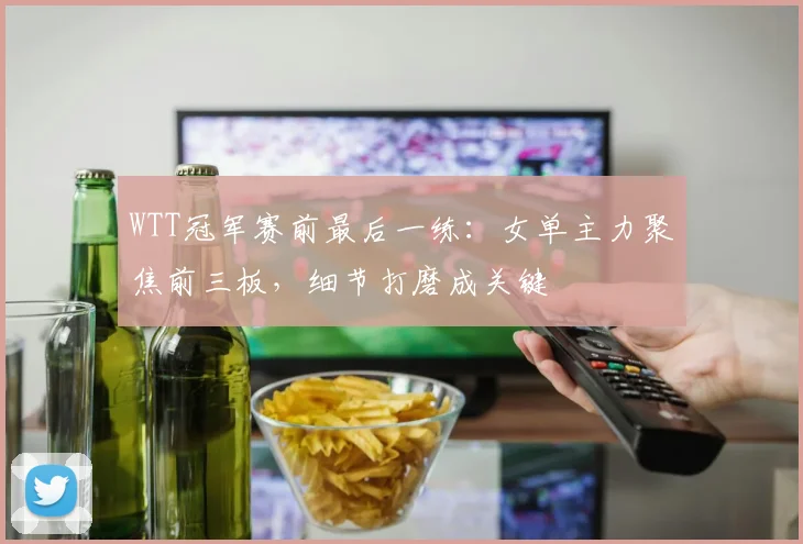 WTT冠军赛前最后一练:女单主力聚焦前三板,细节打磨成关键 - 搜狐体育推荐