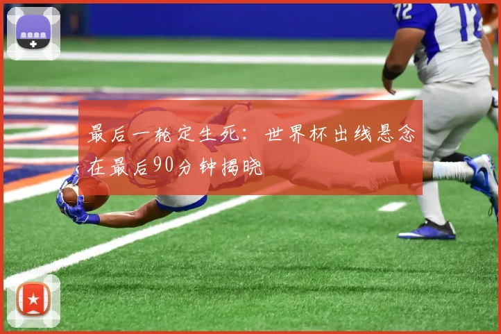 最后一轮定生死：世界杯出线悬念在最后90分钟揭晓 - 搜狐体育推荐