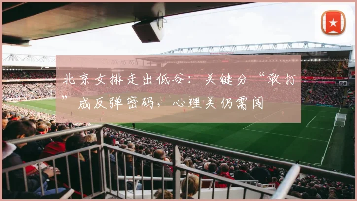 北京女排走出低谷：关键分“敢打”成反弹密码，心理关仍需闯 - 搜狐体育推荐