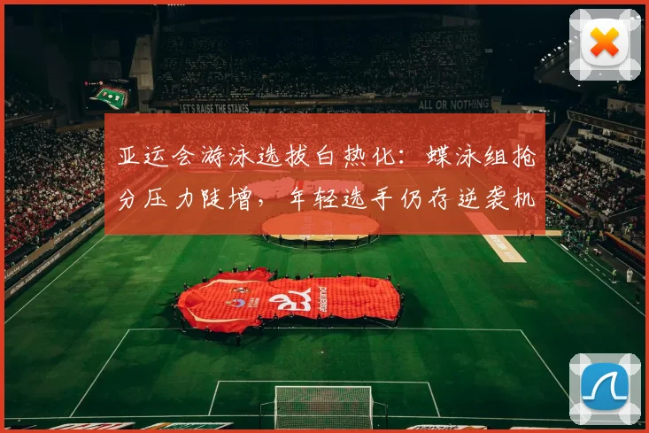 亚运会游泳选拔白热化:蝶泳组抢分压力陡增,年轻选手仍存逆袭机会 - 搜狐体育推荐
