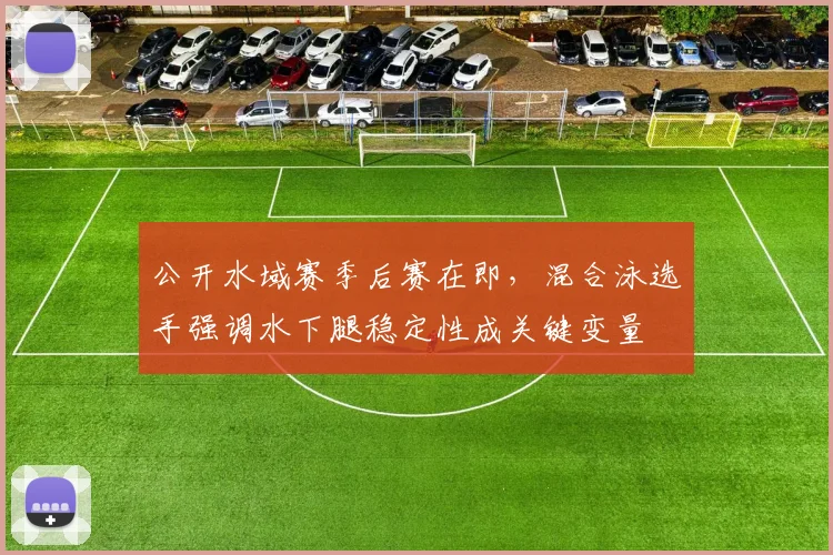 公开水域赛季后赛在即，混合泳选手强调水下腿稳定性成关键变量 - 搜狐体育推荐