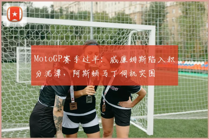 MotoGP赛季过半：威廉姆斯陷入积分泥潭，阿斯顿马丁伺机突围 - 搜狐体育推荐